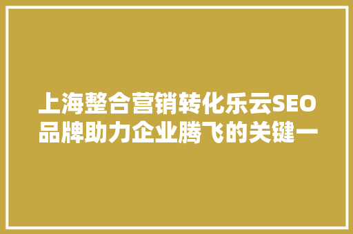 上海整合营销转化乐云SEO品牌助力企业腾飞的关键一步