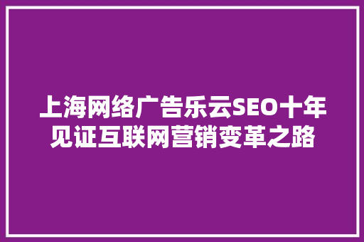 上海网络广告乐云SEO十年见证互联网营销变革之路