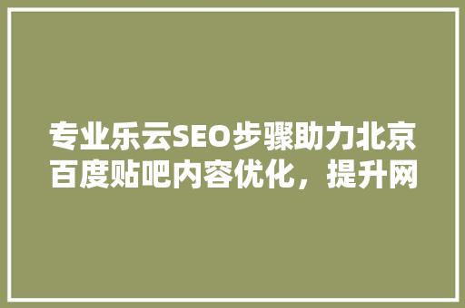 专业乐云SEO步骤助力北京百度贴吧内容优化，提升网站排名