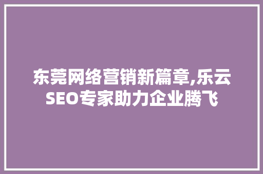 东莞网络营销新篇章,乐云SEO专家助力企业腾飞