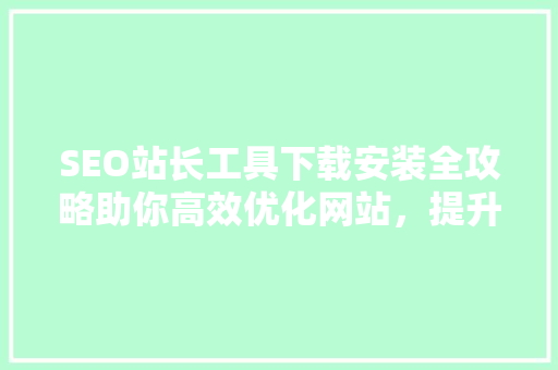 SEO站长工具下载安装全攻略助你高效优化网站，提升排名