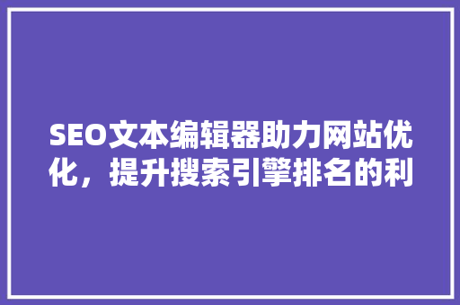 SEO文本编辑器助力网站优化，提升搜索引擎排名的利器