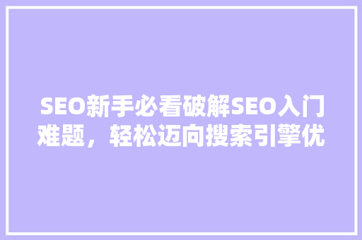 SEO新手必看破解SEO入门难题，轻松迈向搜索引擎优化之路