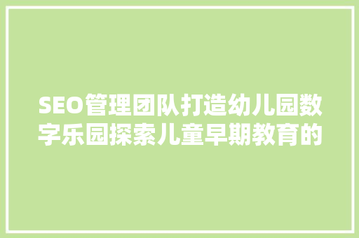 SEO管理团队打造幼儿园数字乐园探索儿童早期教育的全新篇章