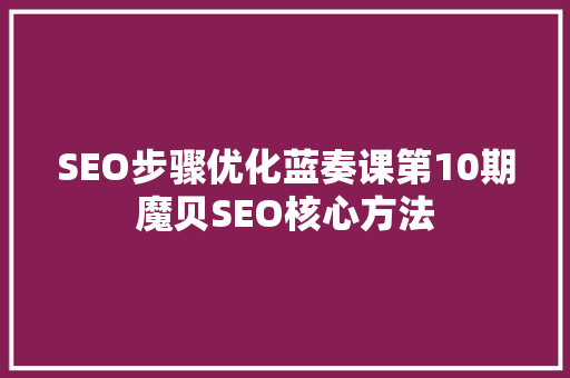 SEO步骤优化蓝奏课第10期魔贝SEO核心方法