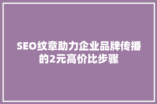 SEO纹章助力企业品牌传播的2元高价比步骤