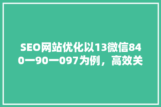 SEO网站优化以13微信840一90一097为例，高效关键词布局步骤