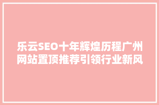 乐云SEO十年辉煌历程广州网站置顶推荐引领行业新风向