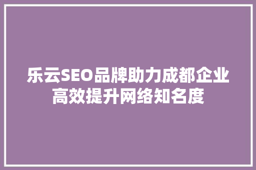乐云SEO品牌助力成都企业高效提升网络知名度