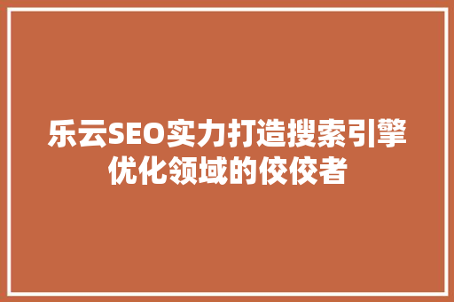 乐云SEO实力打造搜索引擎优化领域的佼佼者