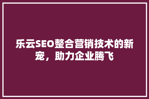 乐云SEO整合营销技术的新宠，助力企业腾飞