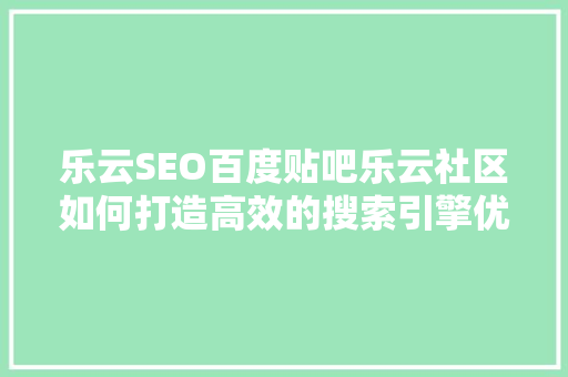 乐云SEO百度贴吧乐云社区如何打造高效的搜索引擎优化步骤