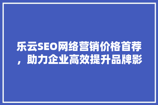 乐云SEO网络营销价格首荐，助力企业高效提升品牌影响力