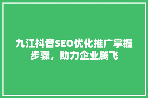 九江抖音SEO优化推广掌握步骤，助力企业腾飞