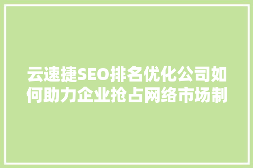 云速捷SEO排名优化公司如何助力企业抢占网络市场制高点