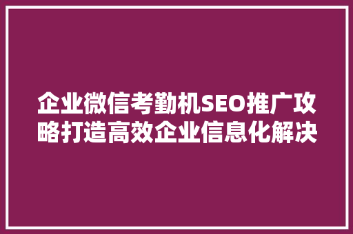 企业微信考勤机SEO推广攻略打造高效企业信息化解决方法