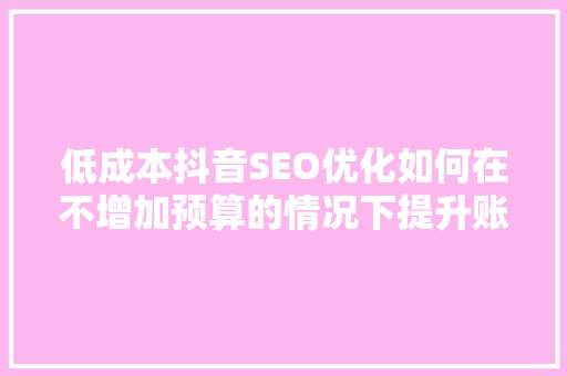 低成本抖音SEO优化如何在不增加预算的情况下提升账号流量