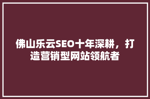 佛山乐云SEO十年深耕，打造营销型网站领航者