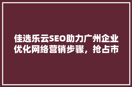 佳选乐云SEO助力广州企业优化网络营销步骤，抢占市场份额