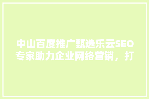 中山百度推广甄选乐云SEO专家助力企业网络营销，打造品牌新高度