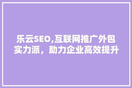 乐云SEO,互联网推广外包实力派，助力企业高效提升在线影响力