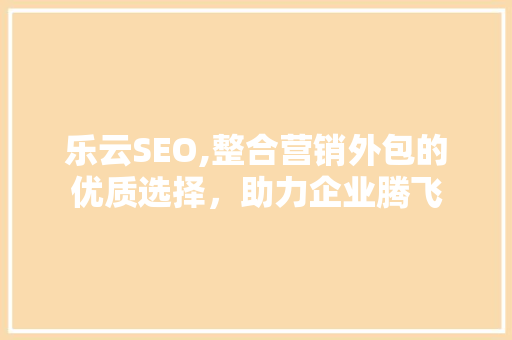 乐云SEO,整合营销外包的优质选择，助力企业腾飞