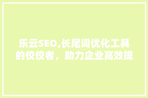 乐云SEO,长尾词优化工具的佼佼者，助力企业高效提升搜索引擎排名