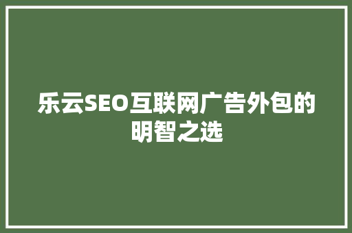 乐云SEO互联网广告外包的明智之选