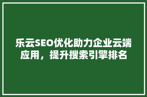 乐云SEO优化助力企业云端应用，提升搜索引擎排名