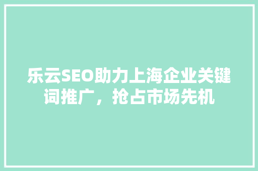 乐云SEO助力上海企业关键词推广，抢占市场先机
