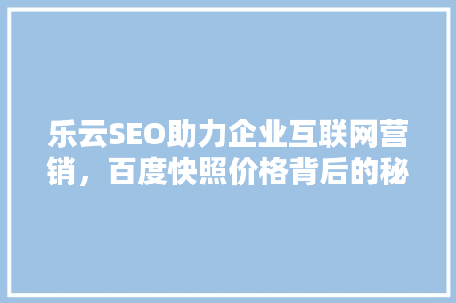 乐云SEO助力企业互联网营销，百度快照价格背后的秘密