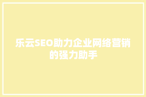 乐云SEO助力企业网络营销的强力助手