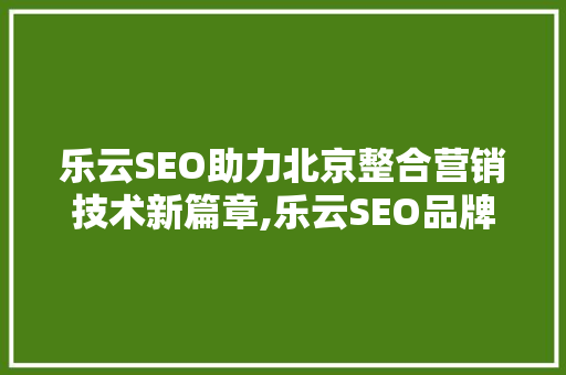 乐云SEO助力北京整合营销技术新篇章,乐云SEO品牌背后的秘密