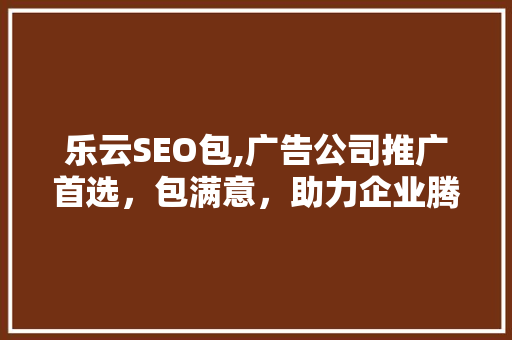 乐云SEO包,广告公司推广首选，包满意，助力企业腾飞
