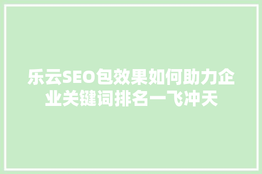 乐云SEO包效果如何助力企业关键词排名一飞冲天