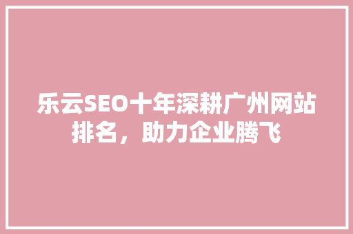 乐云SEO十年深耕广州网站排名，助力企业腾飞