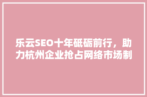乐云SEO十年砥砺前行，助力杭州企业抢占网络市场制高点