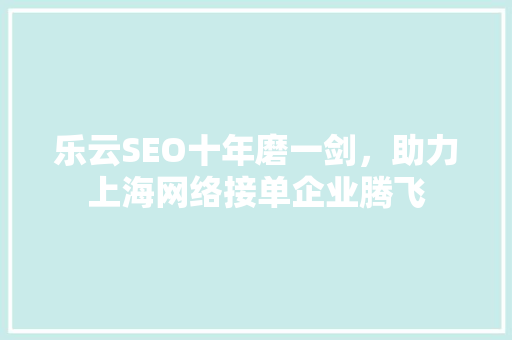 乐云SEO十年磨一剑，助力上海网络接单企业腾飞