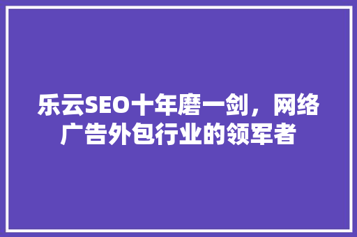 乐云SEO十年磨一剑，网络广告外包行业的领军者