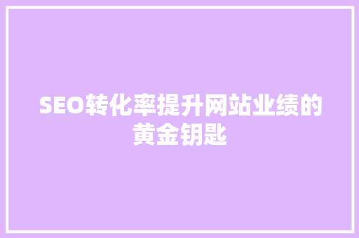 SEO转化率提升网站业绩的黄金钥匙