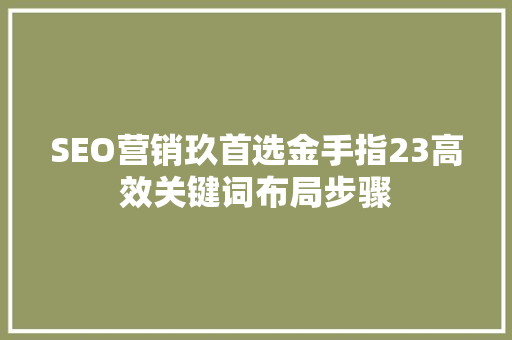 SEO营销玖首选金手指23高效关键词布局步骤