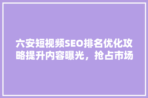 六安短视频SEO排名优化攻略提升内容曝光，抢占市场先机