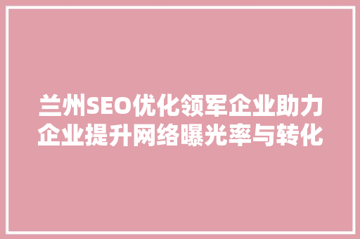 兰州SEO优化领军企业助力企业提升网络曝光率与转化率