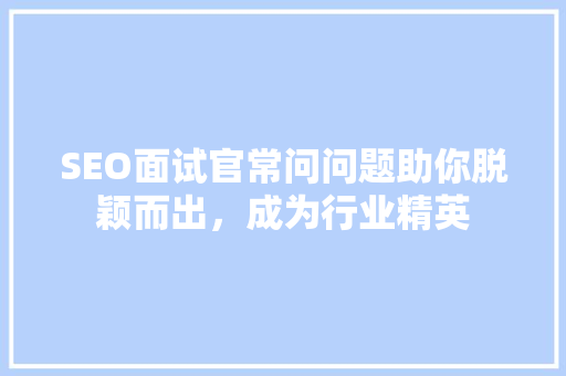 SEO面试官常问问题助你脱颖而出，成为行业精英