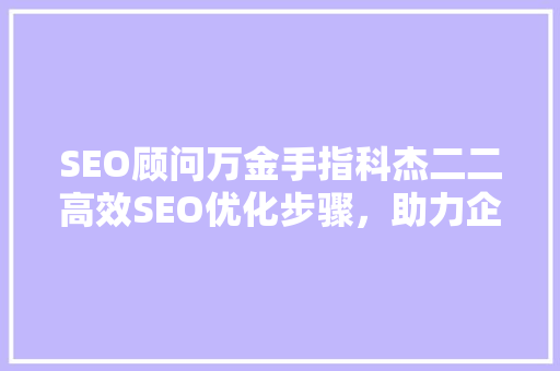 SEO顾问万金手指科杰二二高效SEO优化步骤，助力企业网站排名飙升