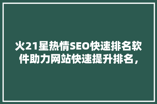火21星热情SEO快速排名软件助力网站快速提升排名，抢占市场先机