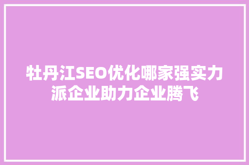 牡丹江SEO优化哪家强实力派企业助力企业腾飞