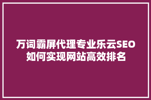 万词霸屏代理专业乐云SEO如何实现网站高效排名