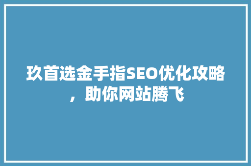 玖首选金手指SEO优化攻略，助你网站腾飞