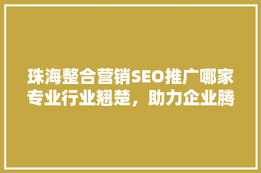 珠海整合营销SEO推广哪家专业行业翘楚，助力企业腾飞